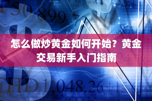 怎么做炒黄金如何开始？黄金交易新手入门指南