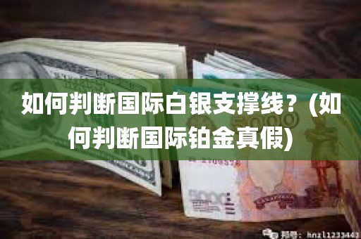 如何准确判断国际白银支撑线！如何分辨国际铂金真伪！