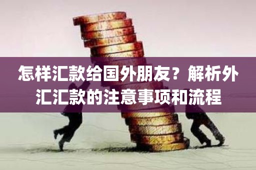 怎样汇款给国外朋友？解析外汇汇款的注意事项和流程