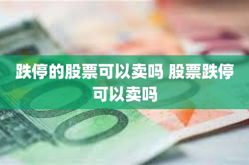 跌停的股票可以卖吗 股票跌停可以卖吗