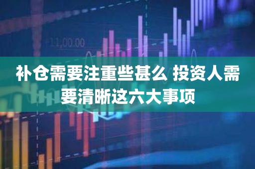 补仓需要注重些甚么？投资人需要清晰这六大事项！