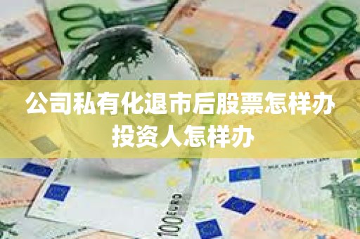 公司私有化退市后股票怎样办 投资人怎样办