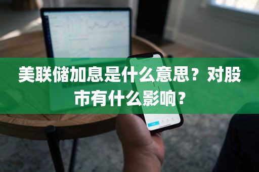美联储加息是什么意思？对股市有什么影响？