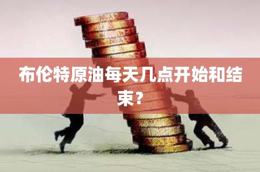布伦特原油每天几点开始和结束？
