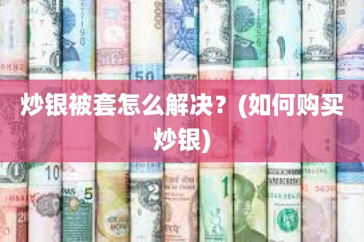 炒银被套怎么解决？(如何购买炒银) 最实用的策略！