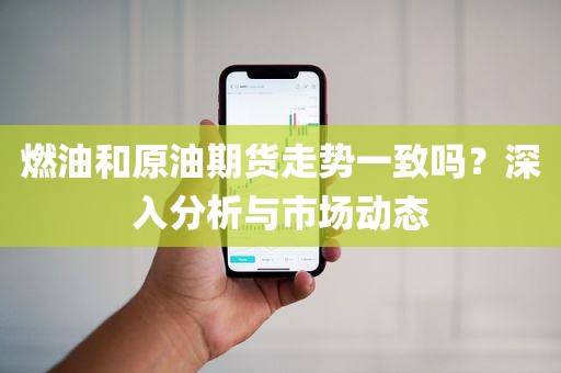 燃油和原油期货走势一致吗？深入分析与市场动态