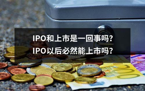 IPO和上市是一回事吗？IPO以后必然能上市吗？