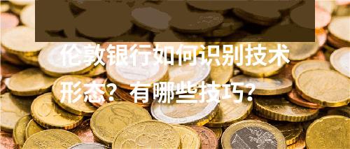 伦敦银行如何识别技术形态？有哪些技巧？