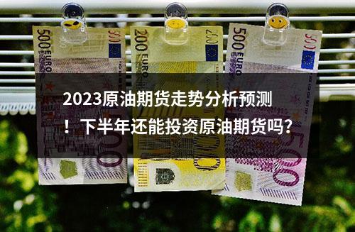 2023原油期货走势分析预测！下半年还能投资原油期货吗？