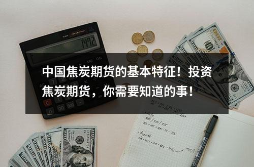 中国焦炭期货的基本特征！投资焦炭期货，你需要知道的事！