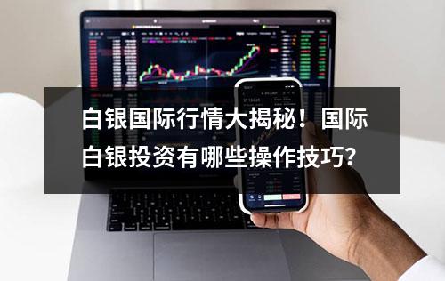 白银国际行情大揭秘！国际白银投资有哪些操作技巧？