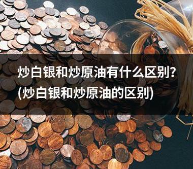 炒白银和炒原油有什么区别？(炒白银和炒原油的区别)