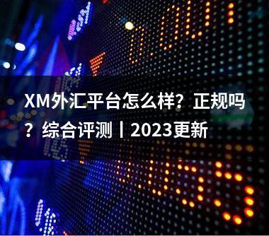 XM外汇平台怎么样？正规吗？综合评测丨2023更新