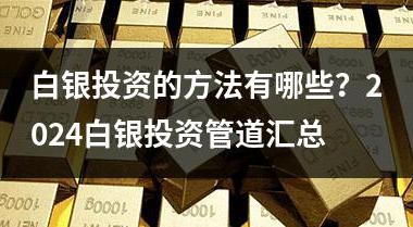 白银投资的方法有哪些？2024白银投资管道汇总