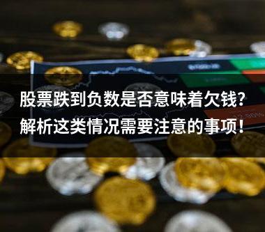 股票跌到负数是否意味着欠钱？解析这类情况需要注意的事项！