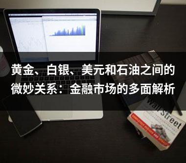 黄金、白银、美元和石油之间的微妙关系：金融市场的多面解析