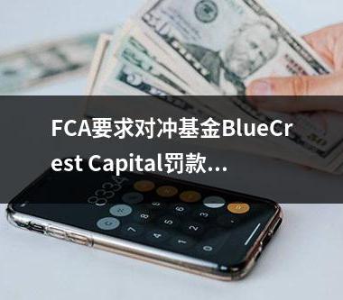 FCA要求对冲基金BlueCrest Capital罚款4080万英镑